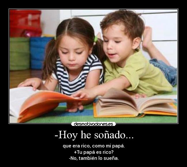 -Hoy he soñado... - que era rico, como mi papá.
+Tu papá es rico?
-No, también lo sueña.