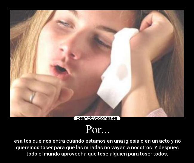 Por... - esa tos que nos entra cuando estamos en una iglesia o en un acto y no
queremos toser para que las miradas no vayan a nosotros. Y después
todo el mundo aprovecha que tose alguien para toser todos.