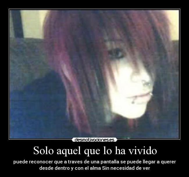 Solo aquel que lo ha vivido - puede reconocer que a traves de una pantalla se puede llegar a querer
desde dentro y con el alma Sin necesidad de ver