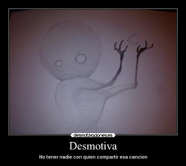 Desmotiva - No tener nadie con quien compartir esa cancion