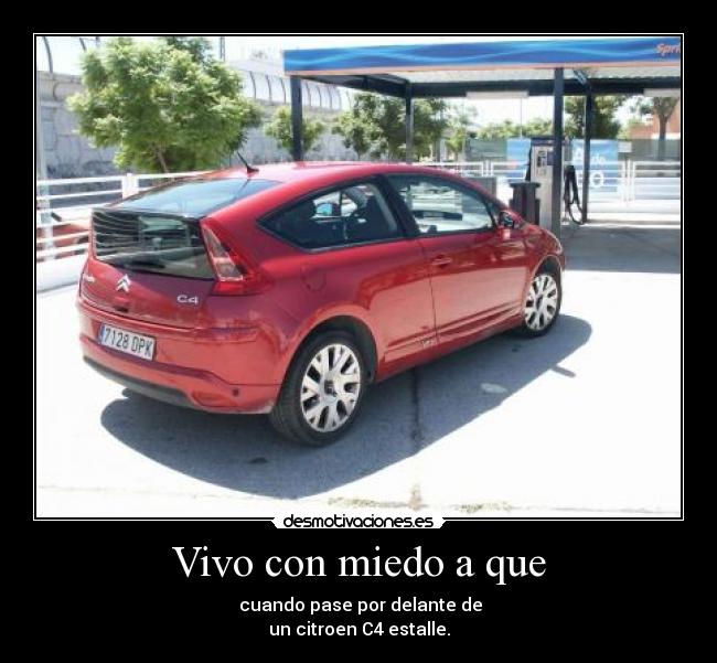 Vivo con miedo a que -  cuando pase por delante de
un citroen C4 estalle.