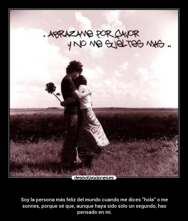 - Soy la persona más feliz del mundo cuando me dices hola o me
sonries, porque sé que, aunque haya sido sólo un segundo, has
pensado en mi.