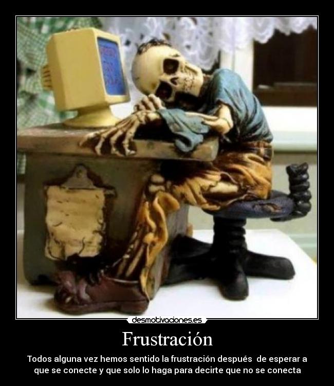Frustración - Todos alguna vez hemos sentido la frustración después de esperar a
que se conecte y que solo lo haga para decirte que no se conecta
