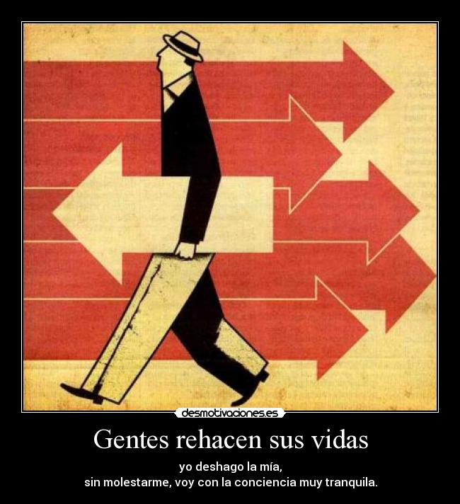 Gentes rehacen sus vidas - yo deshago la mía,
sin molestarme, voy con la conciencia muy tranquila.