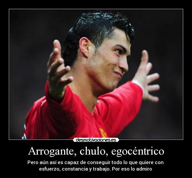 Arrogante, chulo, egocéntrico - Pero aún así es capaz de conseguir todo lo que quiere con
esfuerzo, constancia y trabajo. Por eso lo admiro