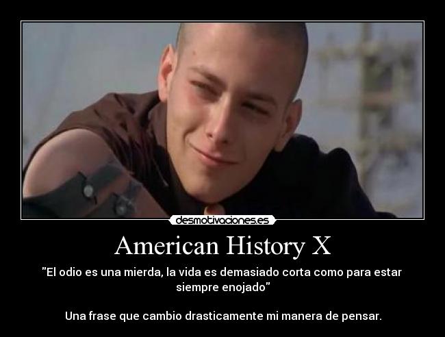 American History X - El odio es una mierda, la vida es demasiado corta como para estar
siempre enojado
Una frase que cambio drasticamente mi manera de pensar.