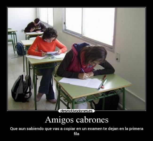 Amigos cabrones - Que aun sabiendo que vas a copiar en un examen te dejan en la primera fila