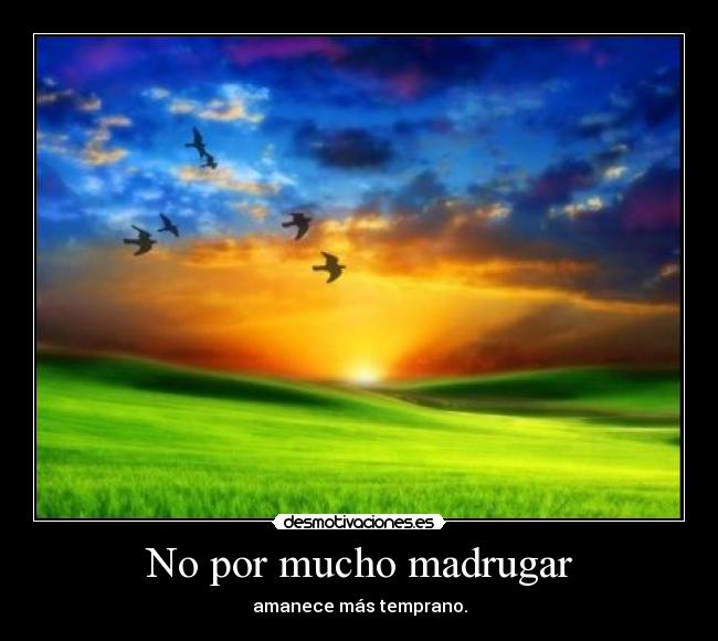 No por mucho madrugar - amanece más temprano.