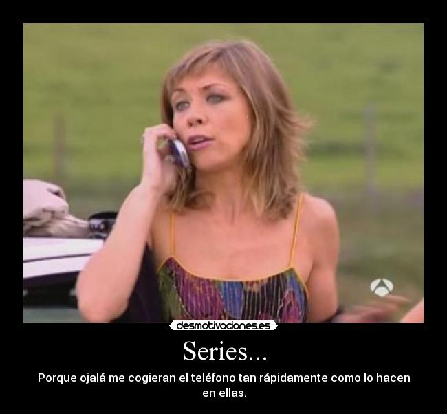 Series... - Porque ojalá me cogieran el teléfono tan rápidamente como lo hacen en ellas.