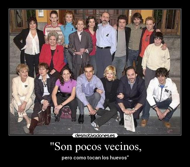 Son pocos vecinos, - pero como tocan los huevos