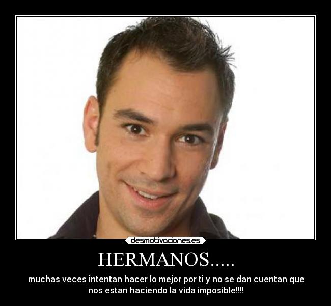 HERMANOS..... - muchas veces intentan hacer lo mejor por ti y no se dan cuentan que
nos estan haciendo la vida imposible!!!!