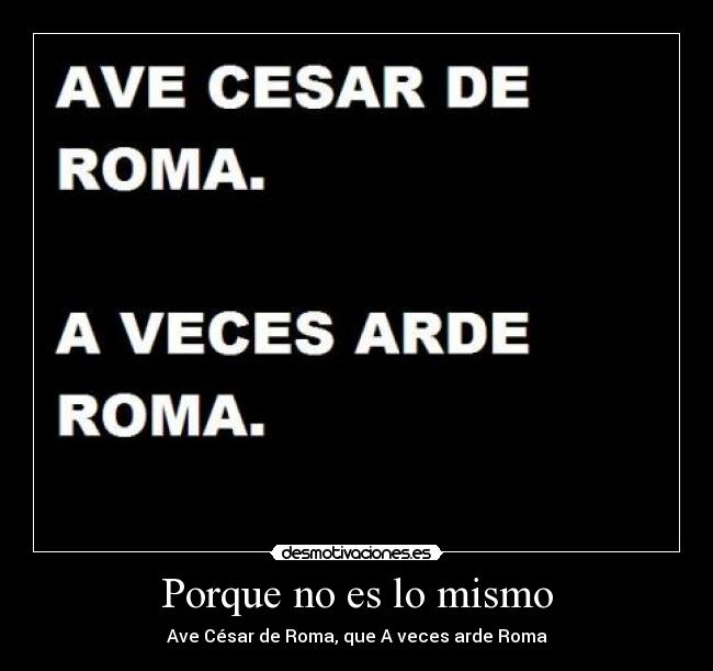 Porque no es lo mismo - Ave César de Roma, que A veces arde Roma