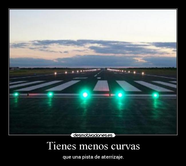 Tienes menos curvas - que una pista de aterrizaje.