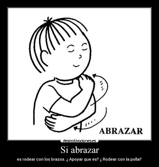 Si abrazar - es rodear con los brazos. ¿ Apoyar que es? ¿ Rodear con la polla? 