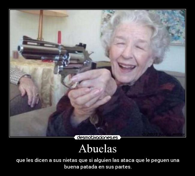 Abuelas - que les dicen a sus nietas que si alguien las ataca que le peguen una
buena patada en sus partes.
