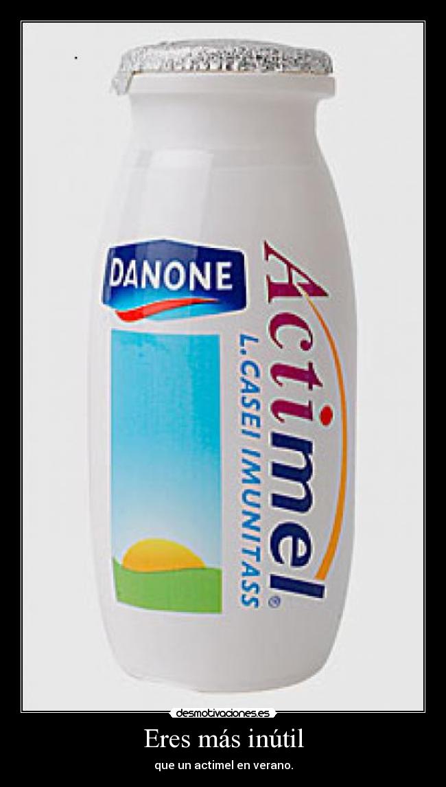 Eres más inútil - que un actimel en verano.