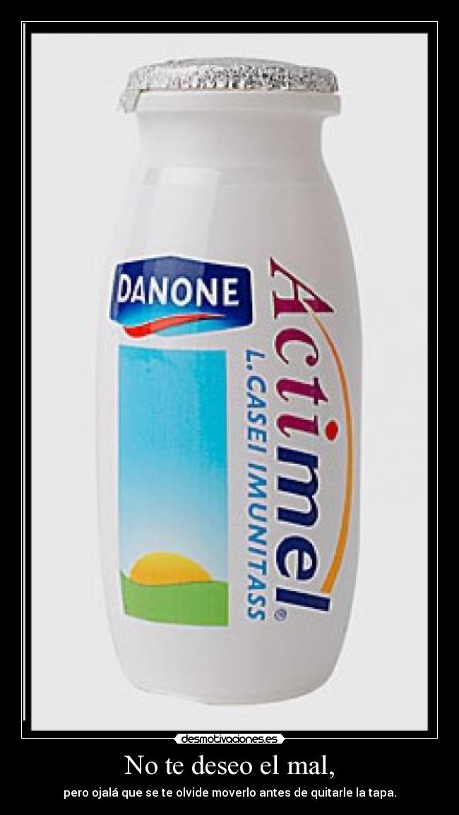 No te deseo el mal, - pero ojalá que se te olvide moverlo antes de quitarle la tapa.