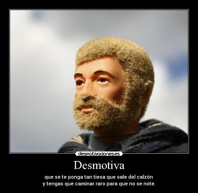 Desmotiva - que se te ponga tan tiesa que sale del calzón
y tengas que caminar raro para que no se note.