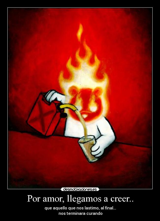 Por amor, llegamos a creer.. - que aquello que nos lastimo, al final...
nos terminara curando