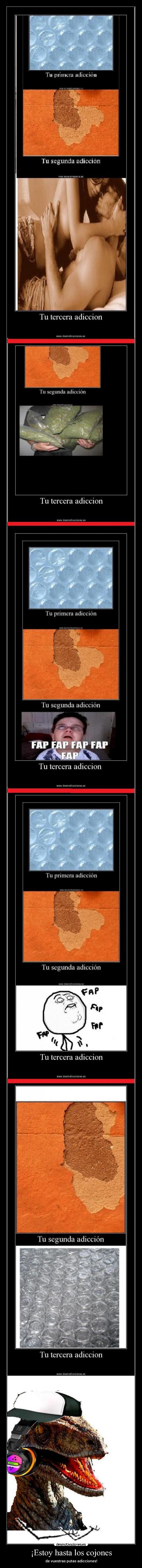 ¡Estoy hasta los cojones - de vuestras putas adicciones!