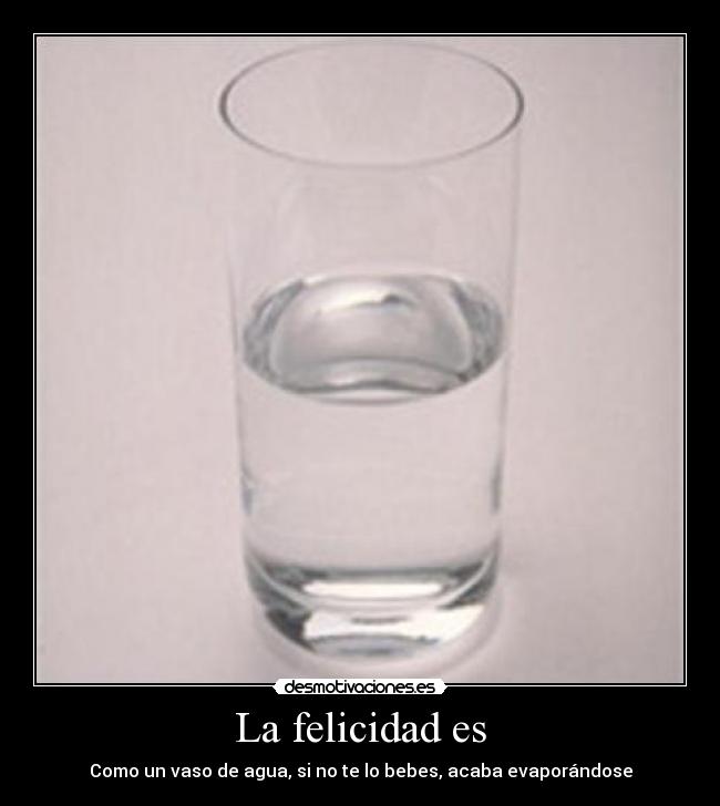 La felicidad es - Como un vaso de agua, si no te lo bebes, acaba evaporándose
