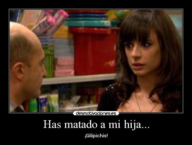 Has matado a mi hija... - ¡Gilipichis!