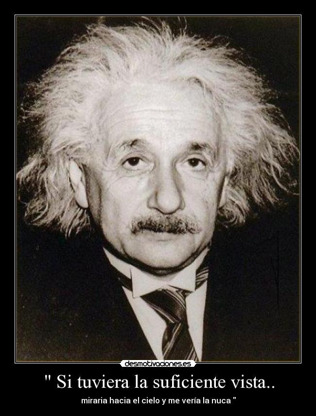 Si tuviera la suficiente vista.. - miraria hacia el cielo y me vería la nuca