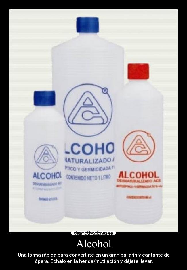 Alcohol - Una forma rápida para convertirte en un gran bailarín y cantante de
ópera. Échalo en la herida/mutilación y déjate llevar.