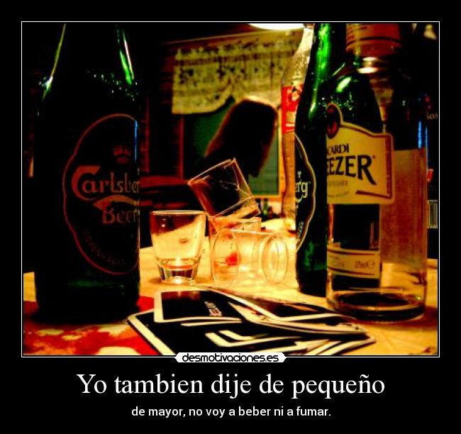 Yo tambien dije de pequeño - de mayor, no voy a beber ni a fumar.