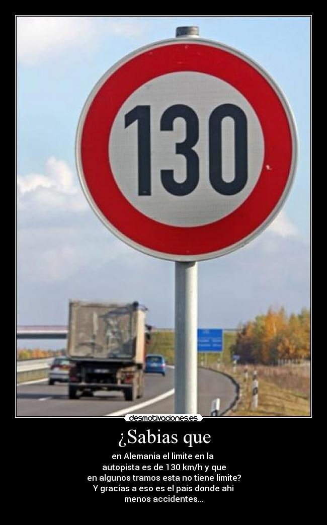 ¿Sabias que - en Alemania el limite en la
autopista es de 130 km/h y que
en algunos tramos esta no tiene limite?
Y gracias a eso es el pais donde ahi
menos accidentes...