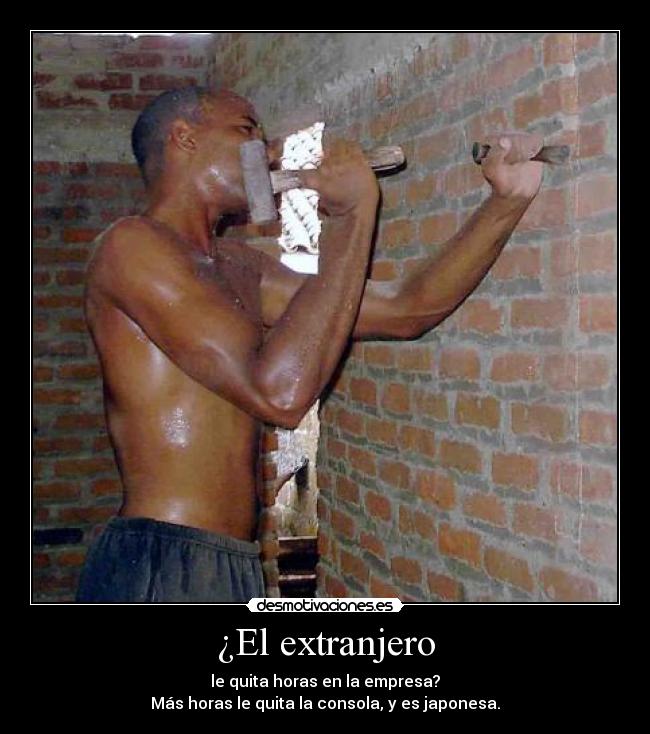 ¿El extranjero - le quita horas en la empresa?
Más horas le quita la consola, y es japonesa.