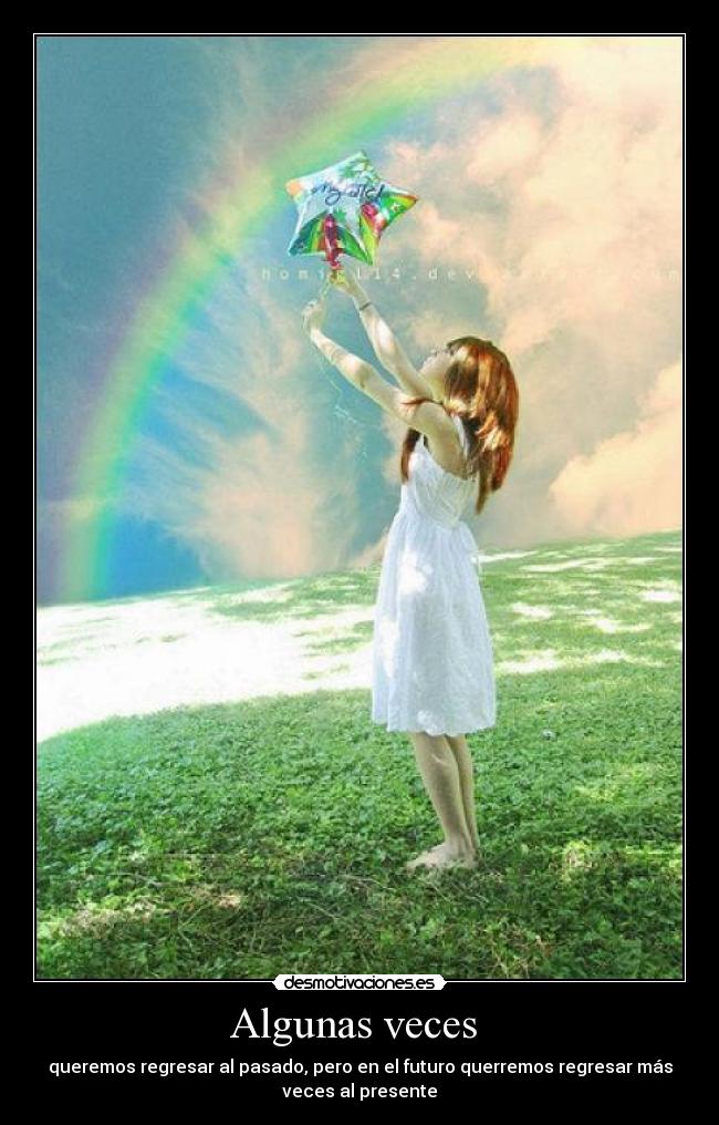 Algunas veces - queremos regresar al pasado, pero en el futuro querremos regresar más
veces al presente