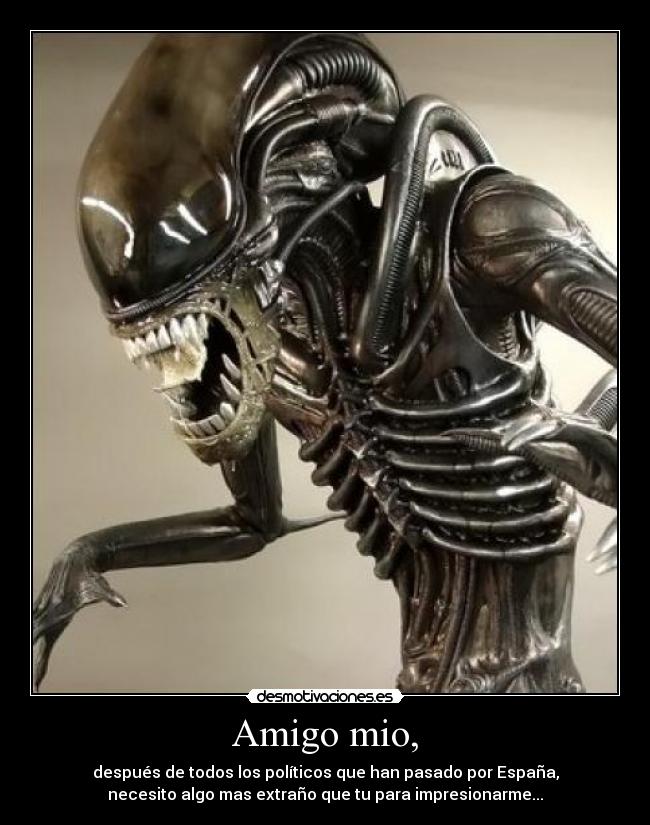 Amigo mio, - después de todos los políticos que han pasado por España,
necesito algo mas extraño que tu para impresionarme...
