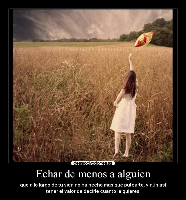 Echar de menos a alguien - que a lo largo de tu vida no ha hecho mas que putearte, y aún así
tener el valor de decirle cuanto le quieres.