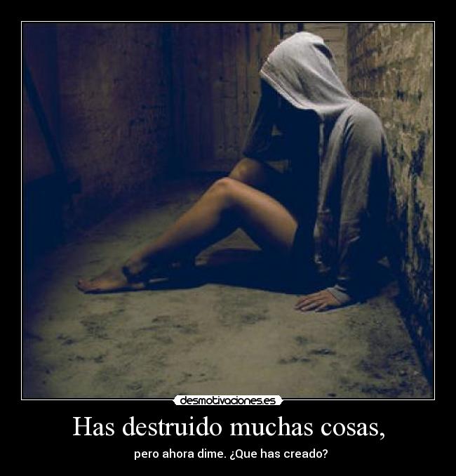 Has destruido muchas cosas, -   pero ahora dime. ¿Que has creado?