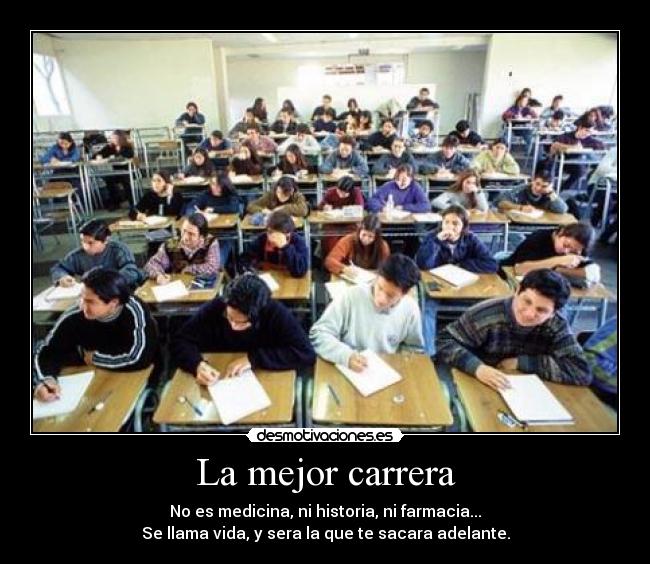 La mejor carrera - No es medicina, ni historia, ni farmacia...
Se llama vida, y sera la que te sacara adelante.