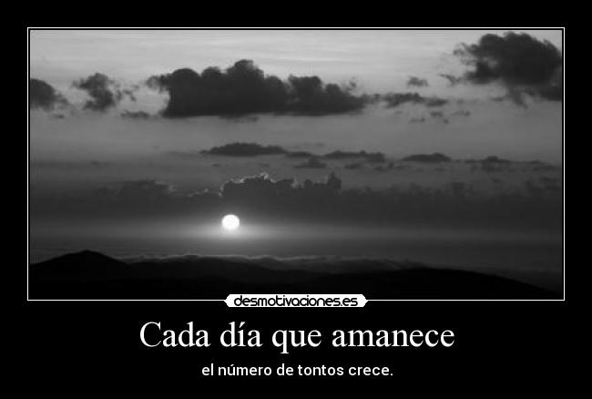 Cada día que amanece - el número de tontos crece.