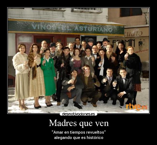 Madres que ven - Amar en tiempos revueltos
alegando que es histórico