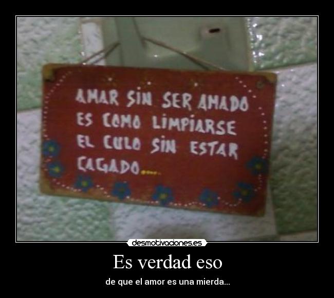 Es verdad eso - de que el amor es una mierda...