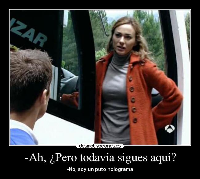 -Ah, ¿Pero todavía sigues aquí? - -No, soy un puto holograma