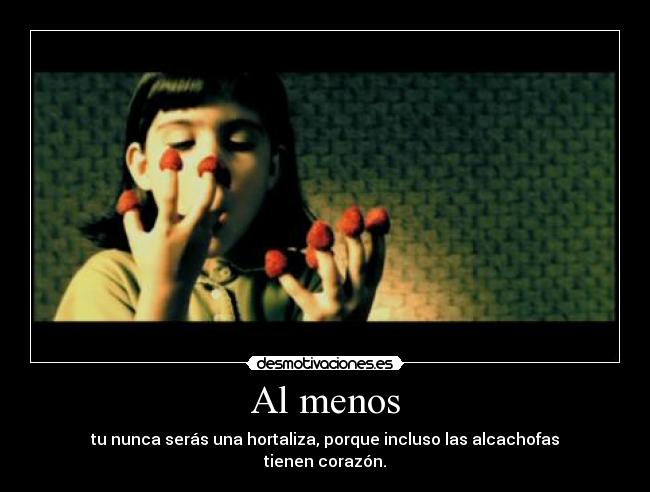 Al menos - tu nunca serás una hortaliza, porque incluso las alcachofas
tienen corazón.