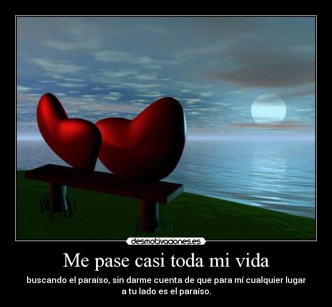 Me pase casi toda mi vida - buscando el paraíso, sin darme cuenta de que para mí cualquier lugar
a tu lado es el paraíso.