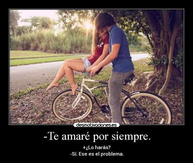 -Te amaré por siempre. - +¿Lo harás?
-Sí. Ese es el problema.