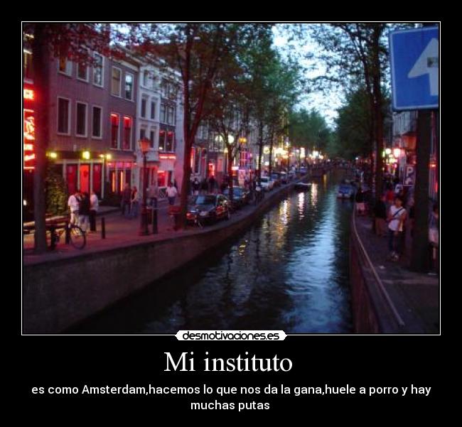 Mi instituto - es como Amsterdam,hacemos lo que nos da la gana,huele a porro y hay
muchas putas