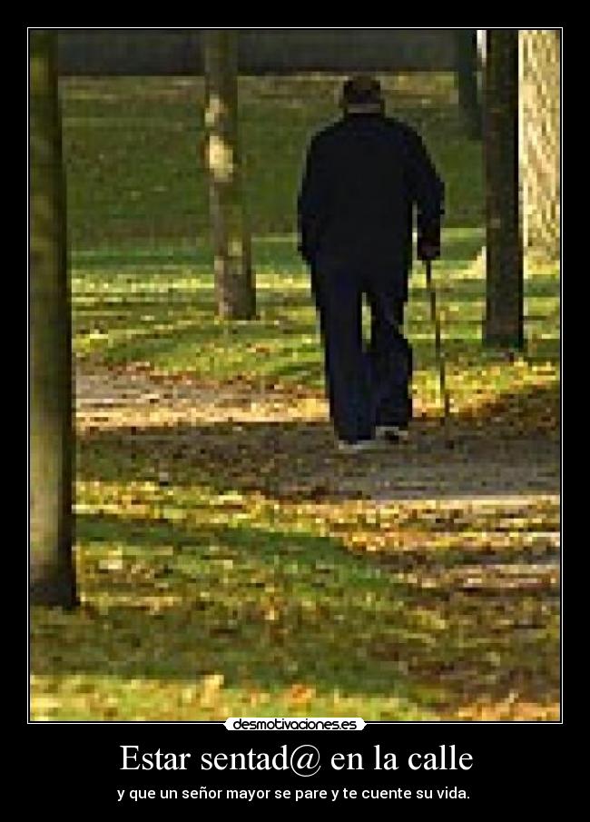 Estar sentad@ en la calle - y que un señor mayor se pare y te cuente su vida. 