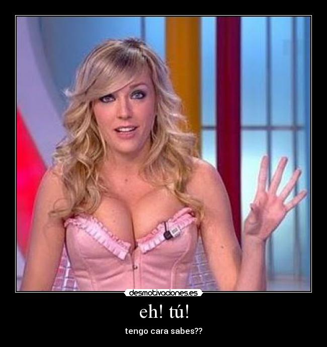 eh! tú! - tengo cara sabes??