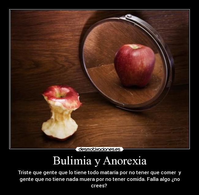 Bulimia y Anorexia - Triste que gente que lo tiene todo mataría por no tener que comer y
gente que no tiene nada muera por no tener comida. Falla algo ¿no
crees?