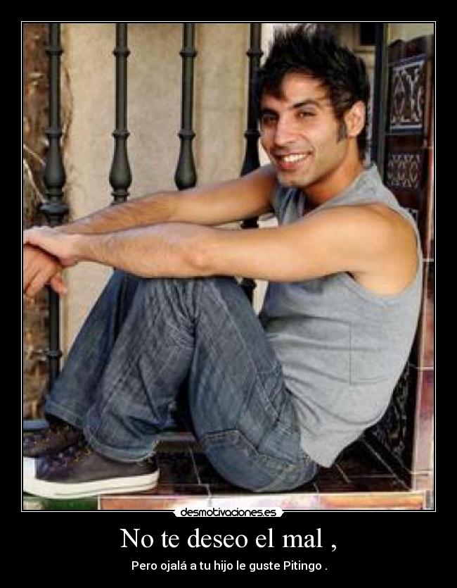 No te deseo el mal , - Pero ojalá a tu hijo le guste Pitingo .