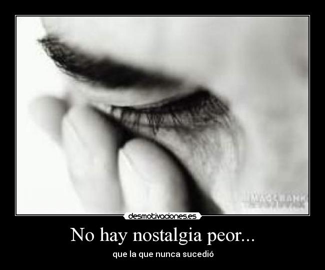 No hay nostalgia peor... - que la que nunca sucedió
