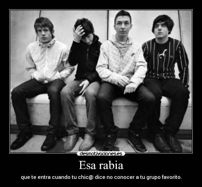 Esa rabia - que te entra cuando tu chic@ dice no conocer a tu grupo favorito.